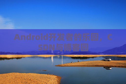 Android开发者的乐园，CSDN与博客园